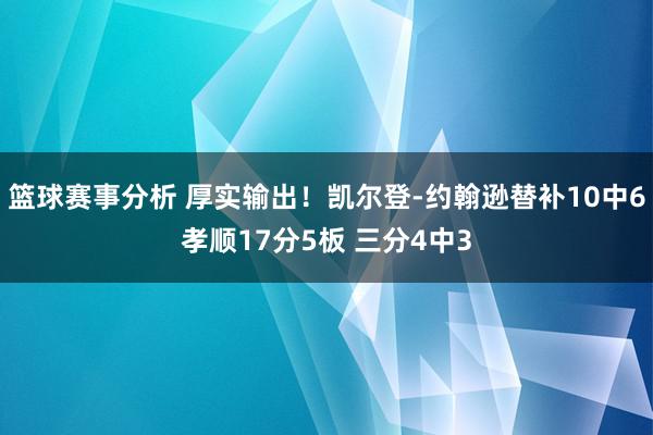 篮球赛事分析 厚实输出！凯尔登-约翰逊替补10中6孝顺17分5板 三分4中3