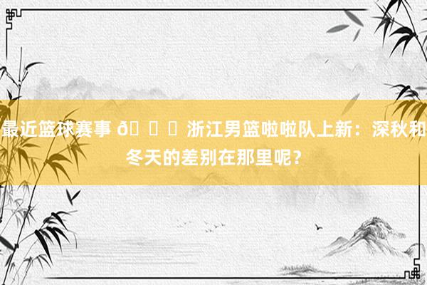 最近篮球赛事 😍浙江男篮啦啦队上新：深秋和冬天的差别在那里呢？