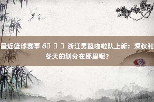 最近篮球赛事 😍浙江男篮啦啦队上新：深秋和冬天的划分在那里呢？