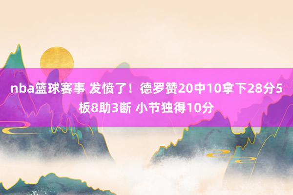 nba篮球赛事 发愤了！德罗赞20中10拿下28分5板8助3断 小节独得10分