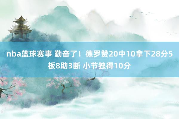 nba篮球赛事 勤奋了！德罗赞20中10拿下28分5板8助3断 小节独得10分