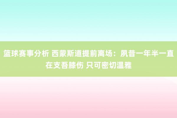 篮球赛事分析 西蒙斯道提前离场：夙昔一年半一直在支吾膝伤 只可密切温雅