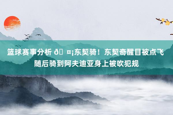 篮球赛事分析 🤡东契骑！东契奇醒目被点飞 随后骑到阿夫迪亚身上被吹犯规