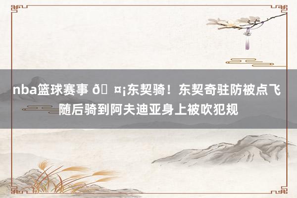 nba篮球赛事 🤡东契骑！东契奇驻防被点飞 随后骑到阿夫迪亚身上被吹犯规