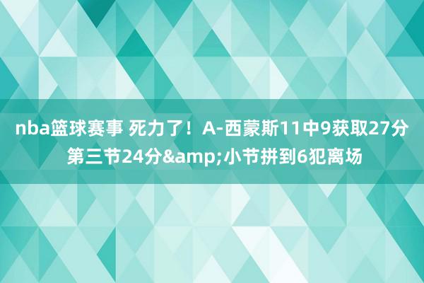 nba篮球赛事 死力了！A-西蒙斯11中9获取27分 第三节24分&小节拼到6犯离场