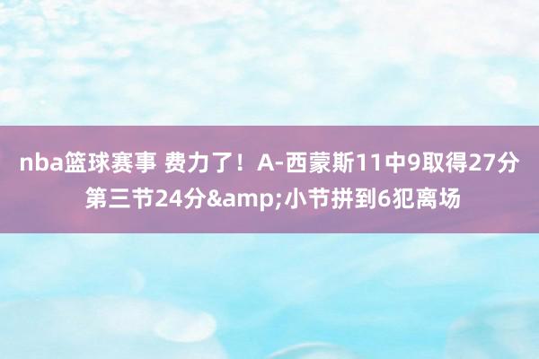 nba篮球赛事 费力了！A-西蒙斯11中9取得27分 第三节24分&小节拼到6犯离场