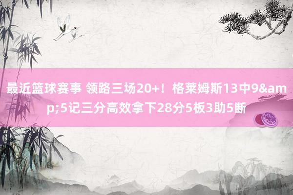 最近篮球赛事 领路三场20+！格莱姆斯13中9&5记三分高效拿下28分5板3助5断