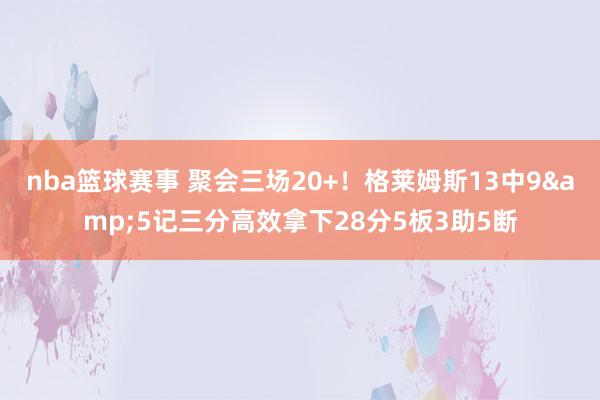 nba篮球赛事 聚会三场20+！格莱姆斯13中9&5记三分高效拿下28分5板3助5断