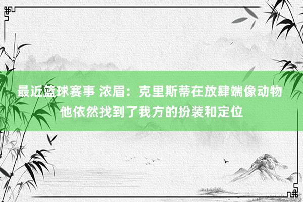 最近篮球赛事 浓眉：克里斯蒂在放肆端像动物 他依然找到了我方的扮装和定位