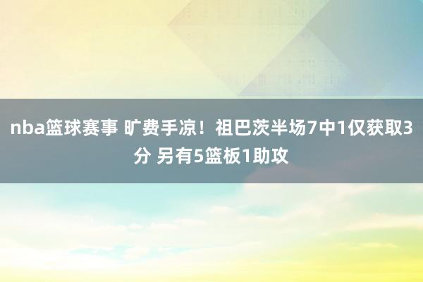 nba篮球赛事 旷费手凉！祖巴茨半场7中1仅获取3分 另有5篮板1助攻