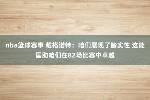 nba篮球赛事 戴格诺特：咱们展现了踏实性 这能匡助咱们在82场比赛中卓越