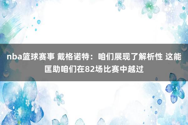 nba篮球赛事 戴格诺特：咱们展现了解析性 这能匡助咱们在82场比赛中越过