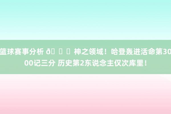 篮球赛事分析 😀神之领域！哈登轰进活命第3000记三分 历史第2东说念主仅次库里！