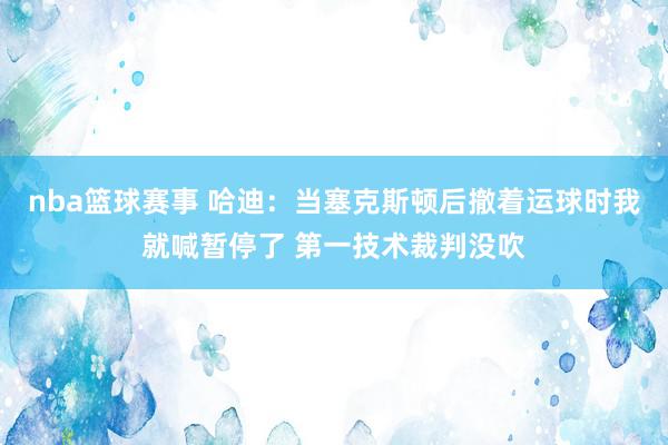 nba篮球赛事 哈迪：当塞克斯顿后撤着运球时我就喊暂停了 第一技术裁判没吹