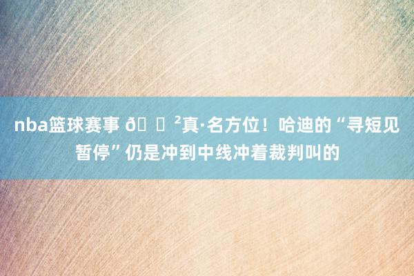 nba篮球赛事 😲真·名方位！哈迪的“寻短见暂停”仍是冲到中线冲着裁判叫的