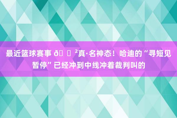 最近篮球赛事 😲真·名神态！哈迪的“寻短见暂停”已经冲到中线冲着裁判叫的