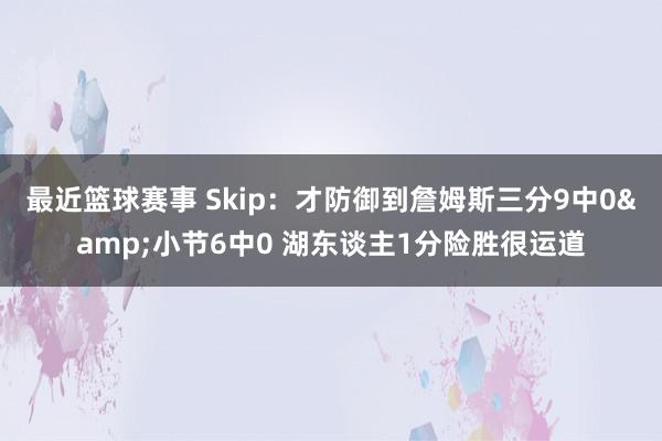 最近篮球赛事 Skip：才防御到詹姆斯三分9中0&小节6中0 湖东谈主1分险胜很运道