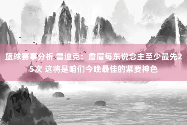 篮球赛事分析 雷迪克：詹眉每东说念主至少最先25次 这将是咱们今晚最佳的紧要神色