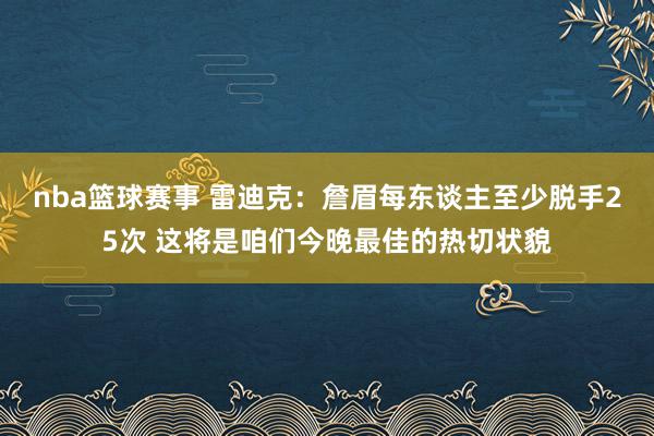 nba篮球赛事 雷迪克：詹眉每东谈主至少脱手25次 这将是咱们今晚最佳的热切状貌