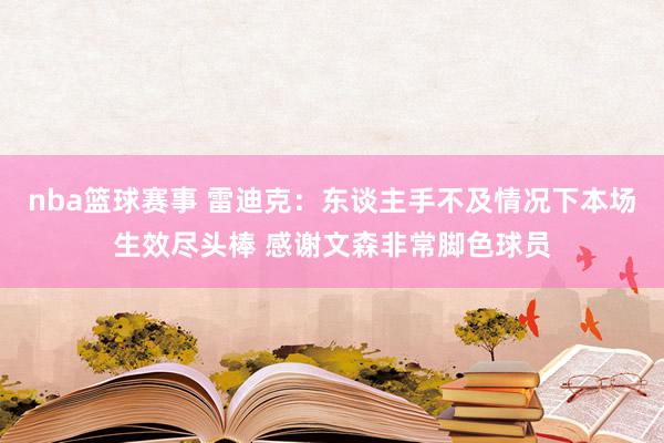 nba篮球赛事 雷迪克：东谈主手不及情况下本场生效尽头棒 感谢文森非常脚色球员