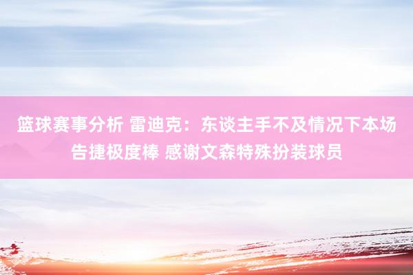 篮球赛事分析 雷迪克：东谈主手不及情况下本场告捷极度棒 感谢文森特殊扮装球员