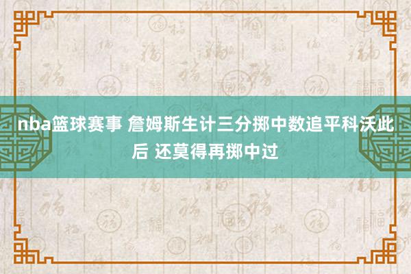 nba篮球赛事 詹姆斯生计三分掷中数追平科沃此后 还莫得再掷中过