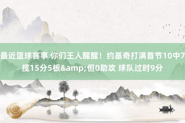 最近篮球赛事 你们王人醒醒！约基奇打满首节10中7揽15分5板&但0助攻 球队过时9分