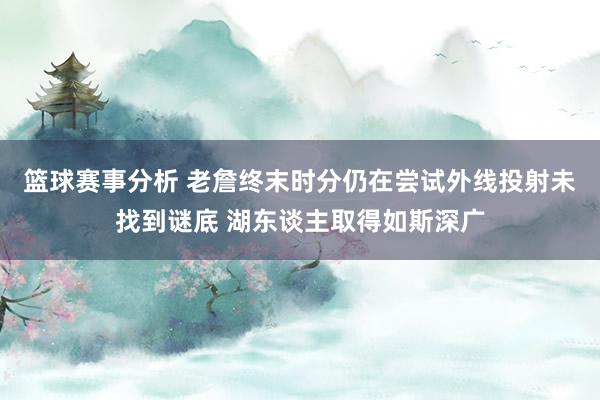 篮球赛事分析 老詹终末时分仍在尝试外线投射未找到谜底 湖东谈主取得如斯深广