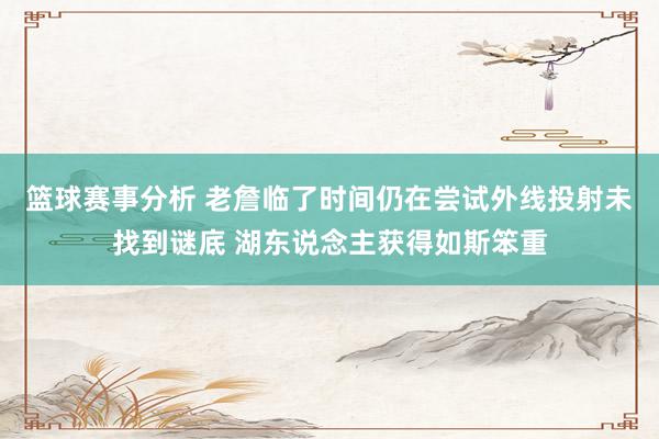 篮球赛事分析 老詹临了时间仍在尝试外线投射未找到谜底 湖东说念主获得如斯笨重