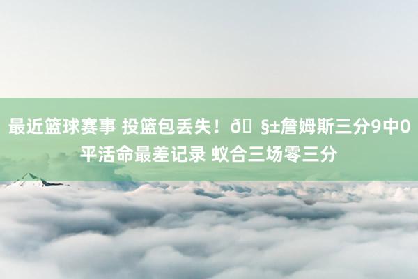 最近篮球赛事 投篮包丢失！🧱詹姆斯三分9中0平活命最差记录 蚁合三场零三分