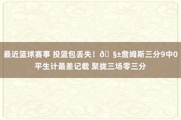 最近篮球赛事 投篮包丢失！🧱詹姆斯三分9中0平生计最差记载 聚拢三场零三分