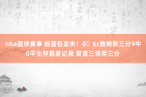 nba篮球赛事 投篮包丢失！🧱詹姆斯三分9中0平生存最差记录 聚首三场零三分