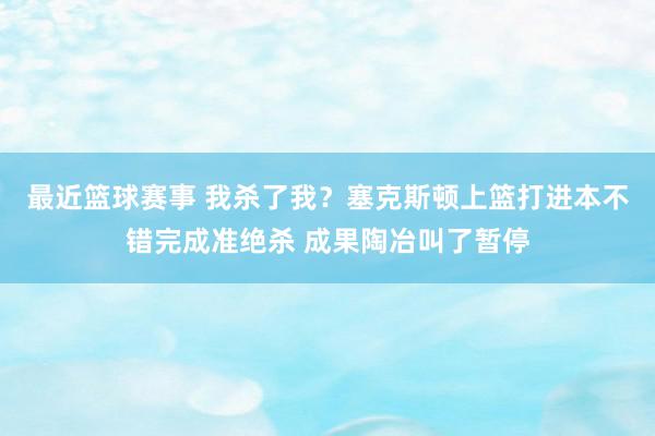 最近篮球赛事 我杀了我？塞克斯顿上篮打进本不错完成准绝杀 成果陶冶叫了暂停