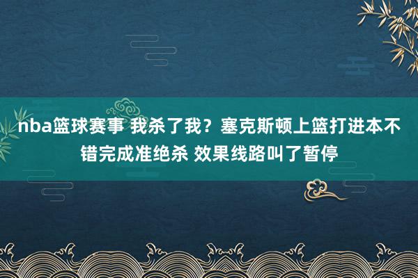 nba篮球赛事 我杀了我？塞克斯顿上篮打进本不错完成准绝杀 效果线路叫了暂停