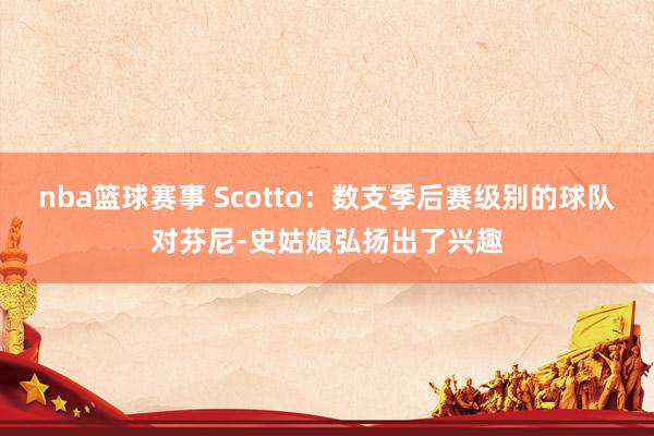 nba篮球赛事 Scotto：数支季后赛级别的球队对芬尼-史姑娘弘扬出了兴趣