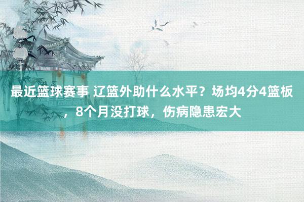 最近篮球赛事 辽篮外助什么水平？场均4分4篮板，8个月没打球，伤病隐患宏大