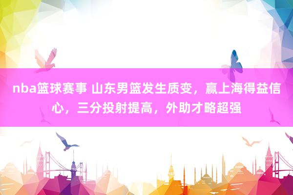 nba篮球赛事 山东男篮发生质变，赢上海得益信心，三分投射提高，外助才略超强