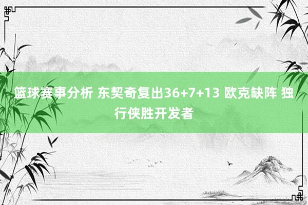 篮球赛事分析 东契奇复出36+7+13 欧克缺阵 独行侠胜开发者