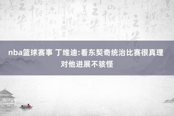 nba篮球赛事 丁维迪:看东契奇统治比赛很真理 对他进展不骇怪