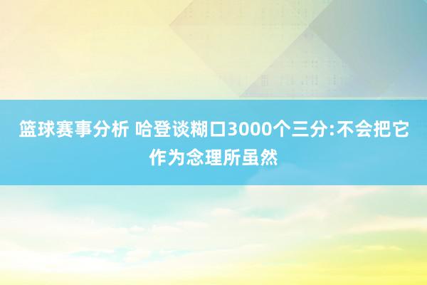 篮球赛事分析 哈登谈糊口3000个三分:不会把它作为念理所虽然