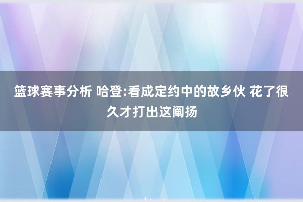 篮球赛事分析 哈登:看成定约中的故乡伙 花了很久才打出这阐扬