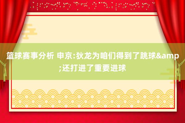 篮球赛事分析 申京:狄龙为咱们得到了跳球&还打进了重要进球