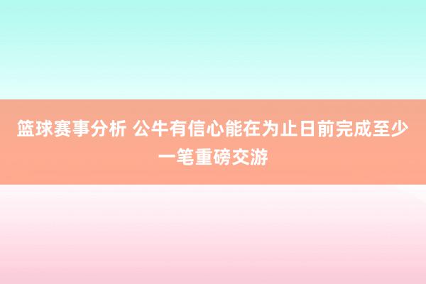 篮球赛事分析 公牛有信心能在为止日前完成至少一笔重磅交游