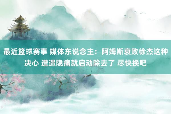 最近篮球赛事 媒体东说念主：阿姆斯衰败徐杰这种决心 遭遇隐痛就启动除去了 尽快换吧