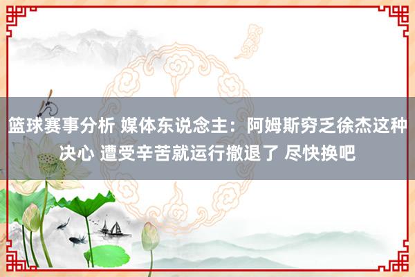 篮球赛事分析 媒体东说念主：阿姆斯穷乏徐杰这种决心 遭受辛苦就运行撤退了 尽快换吧