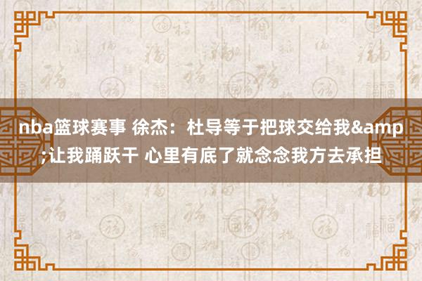 nba篮球赛事 徐杰：杜导等于把球交给我&让我踊跃干 心里有底了就念念我方去承担