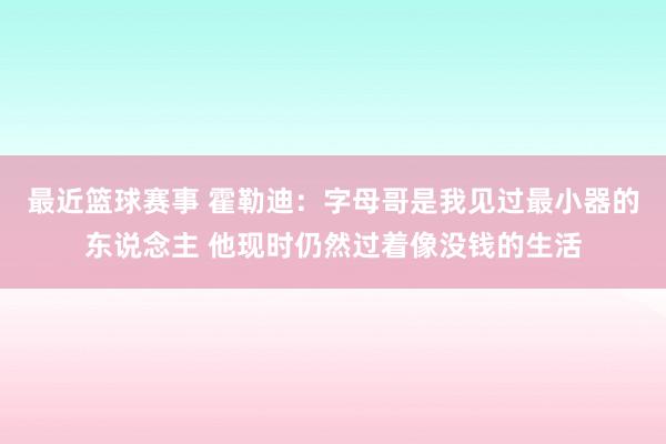 最近篮球赛事 霍勒迪：字母哥是我见过最小器的东说念主 他现时仍然过着像没钱的生活