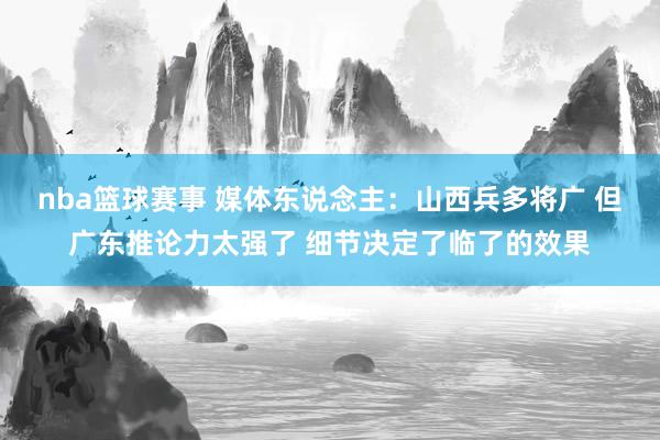 nba篮球赛事 媒体东说念主：山西兵多将广 但广东推论力太强了 细节决定了临了的效果