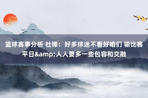 篮球赛事分析 杜锋：好多球迷不看好咱们 输比赛平日&人人要多一些包容和交融