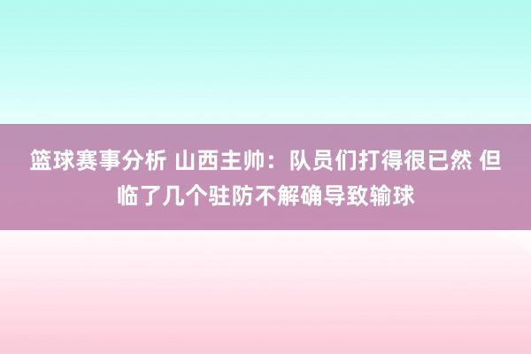 篮球赛事分析 山西主帅：队员们打得很已然 但临了几个驻防不解确导致输球